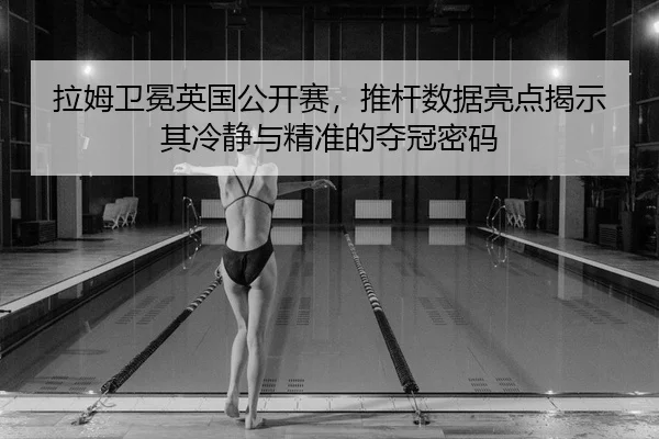 拉姆卫冕英国公开赛，推杆数据亮点揭示其冷静与精准的夺冠密码