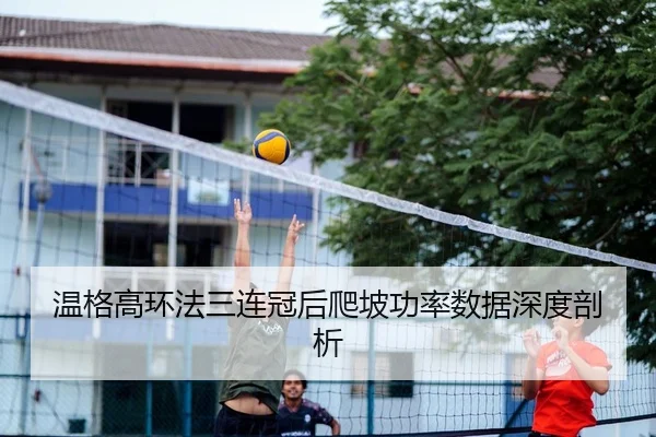 温格高环法三连冠后爬坡功率数据深度剖析